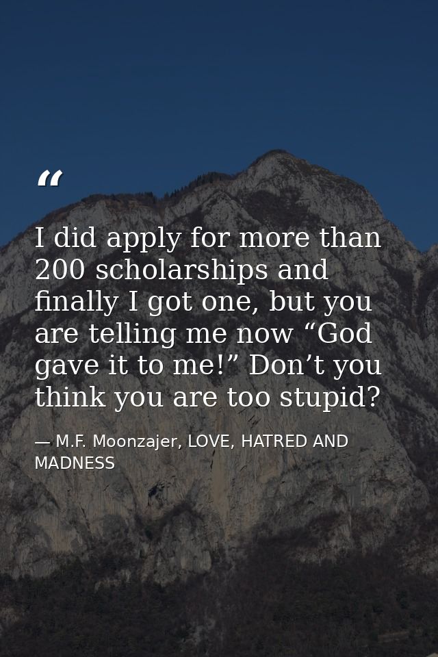 I did apply for more than 200 scholarships and finally I got one, but you are telling me now “God gave it to me!” Don’t  — M.F. Moonzajer, LOVE, HATRED AND MADNESS