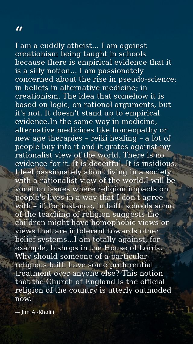 I am a cuddly atheist... I am against creationism being taught in schools because there is empirical evidence that it is — Jim Al-Khalili