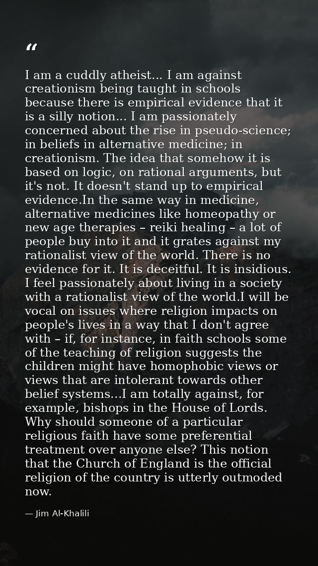I am a cuddly atheist... I am against creationism being taught in schools because there is empirical evidence that it is — Jim Al-Khalili