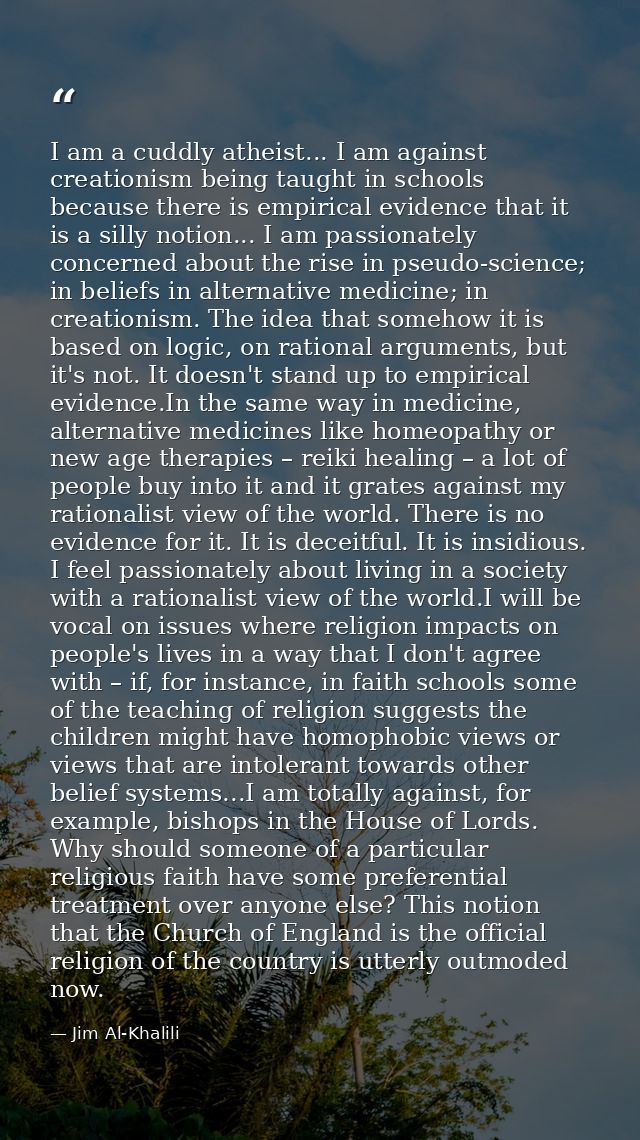 I am a cuddly atheist... I am against creationism being taught in schools because there is empirical evidence that it is — Jim Al-Khalili