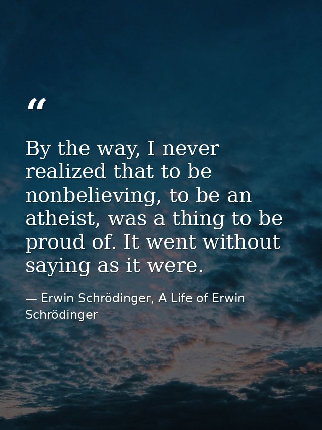 By the way, I never realized that to be nonbelieving, to be an atheist, was a thing to be proud of. It went without sayi — Erwin Schrödinger, A Life of Erwin Schrödinger