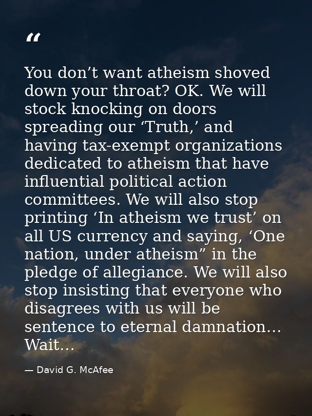 You don’t want atheism shoved down your throat? OK. We will stock knocking on doors spreading our ‘Truth,’ and having ta — David G. McAfee