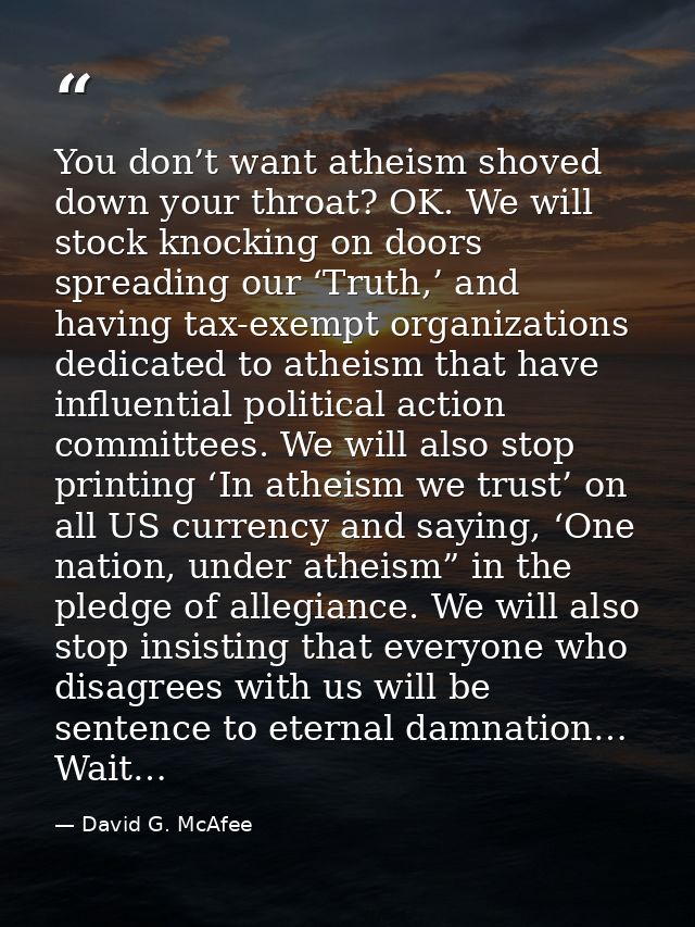 You don’t want atheism shoved down your throat? OK. We will stock knocking on doors spreading our ‘Truth,’ and having ta — David G. McAfee