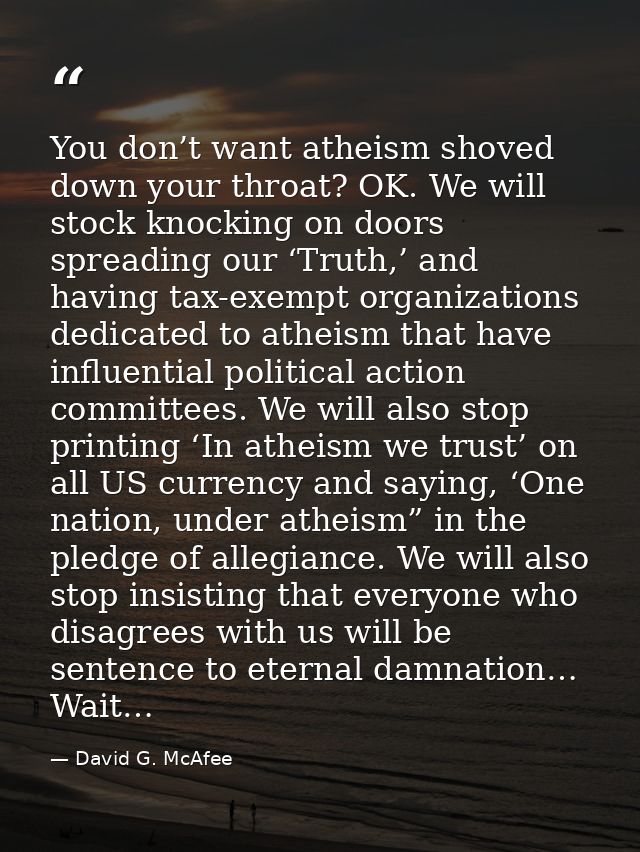 You don’t want atheism shoved down your throat? OK. We will stock knocking on doors spreading our ‘Truth,’ and having ta — David G. McAfee