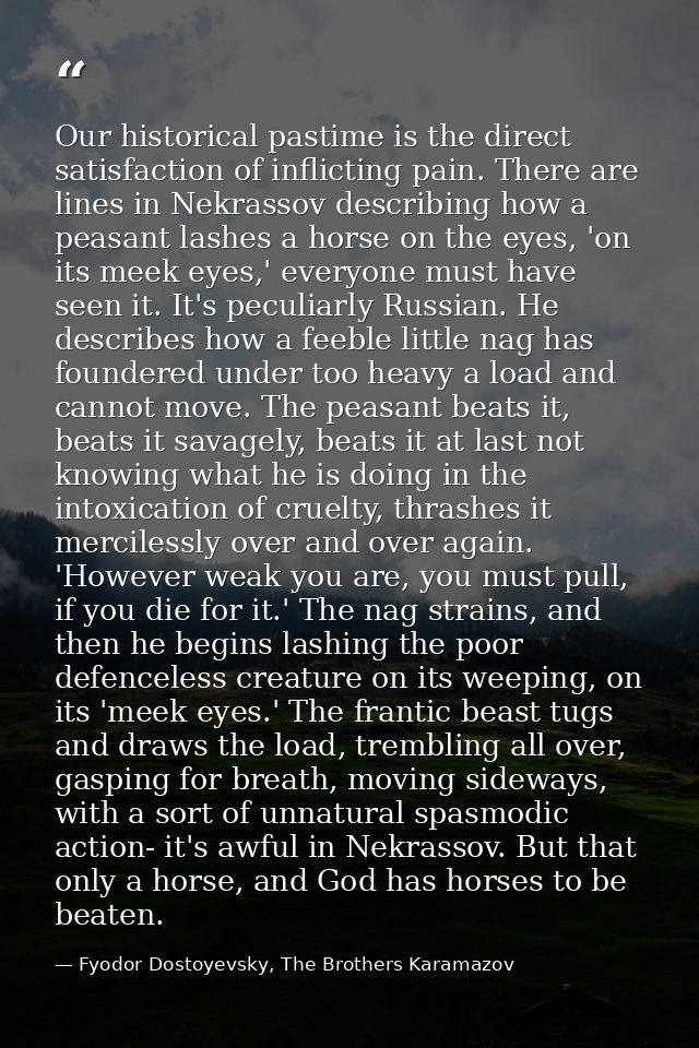 Our historical pastime is the direct satisfaction of inflicting pain. There are lines in Nekrassov describing how a peas — Fyodor Dostoyevsky, The Brothers Karamazov