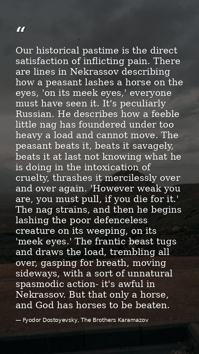 Our historical pastime is the direct satisfaction of inflicting pain. There are lines in Nekrassov describing how a peas — Fyodor Dostoyevsky, The Brothers Karamazov