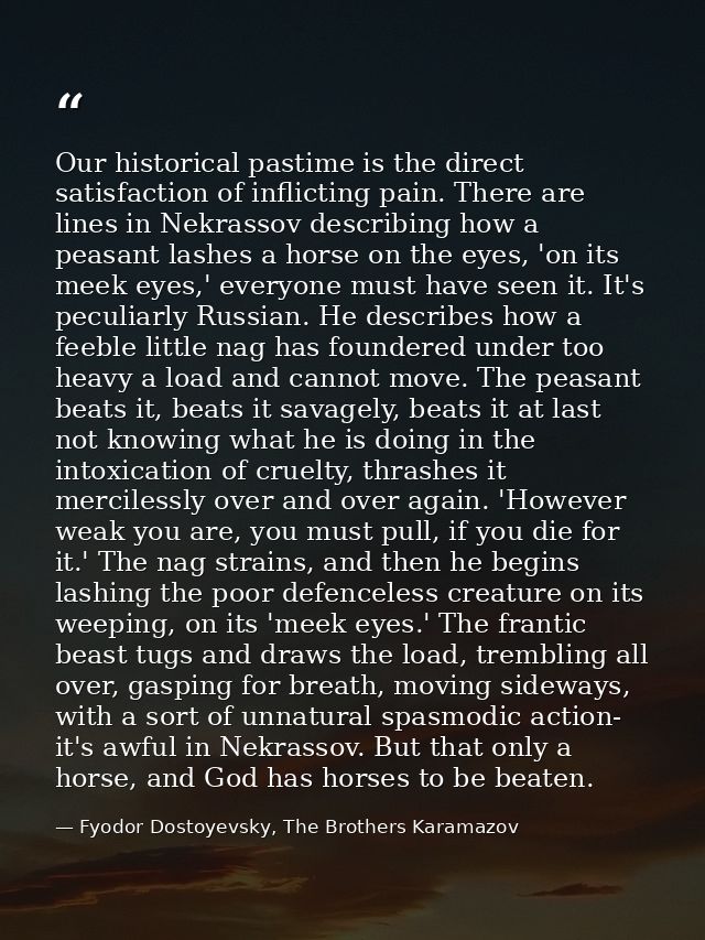 Our historical pastime is the direct satisfaction of inflicting pain. There are lines in Nekrassov describing how a peas — Fyodor Dostoyevsky, The Brothers Karamazov