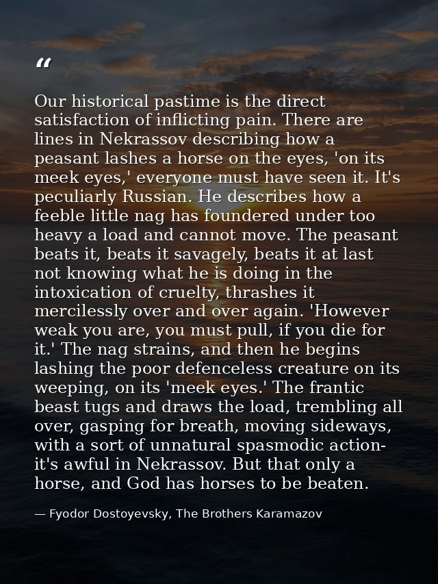 Our historical pastime is the direct satisfaction of inflicting pain. There are lines in Nekrassov describing how a peas — Fyodor Dostoyevsky, The Brothers Karamazov