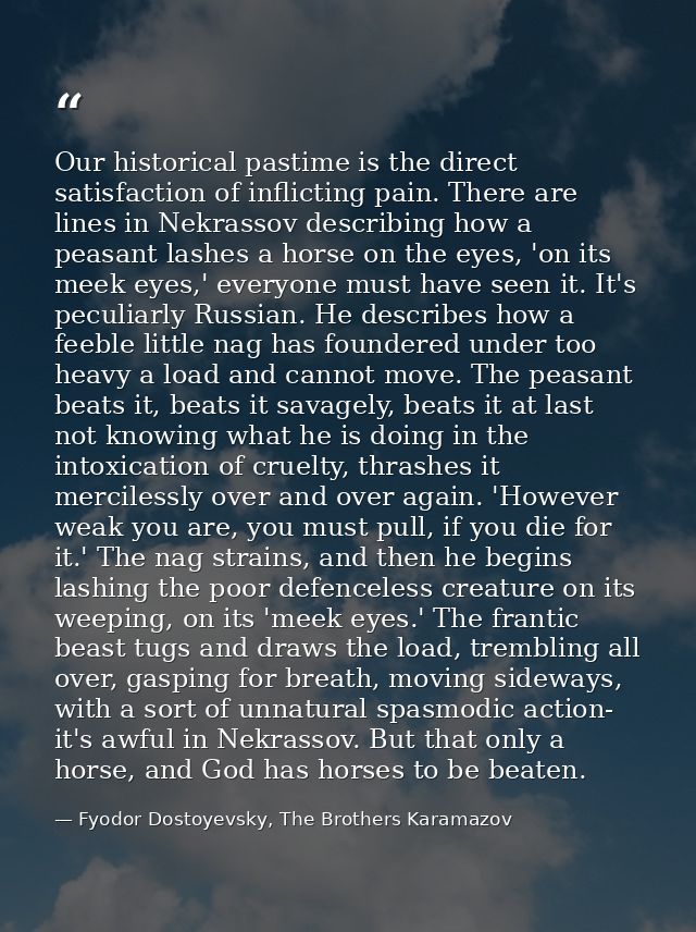 Our historical pastime is the direct satisfaction of inflicting pain. There are lines in Nekrassov describing how a peas — Fyodor Dostoyevsky, The Brothers Karamazov