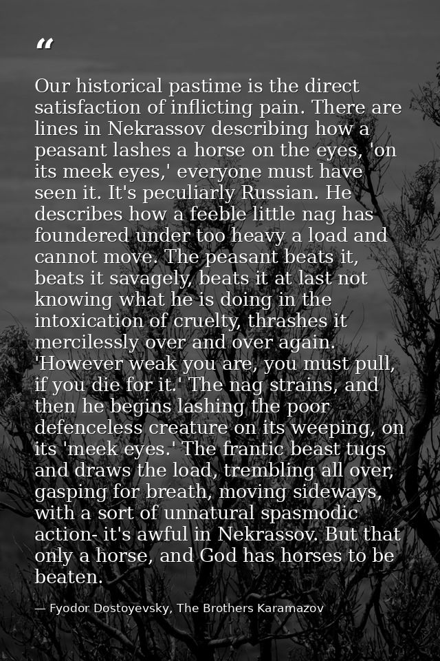 Our historical pastime is the direct satisfaction of inflicting pain. There are lines in Nekrassov describing how a peas — Fyodor Dostoyevsky, The Brothers Karamazov
