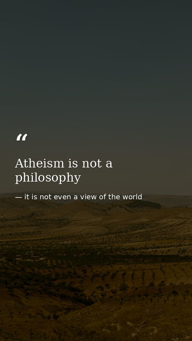 Atheism is not a philosophy — it is not even a view of the world