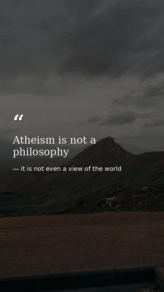 Atheism is not a philosophy — it is not even a view of the world