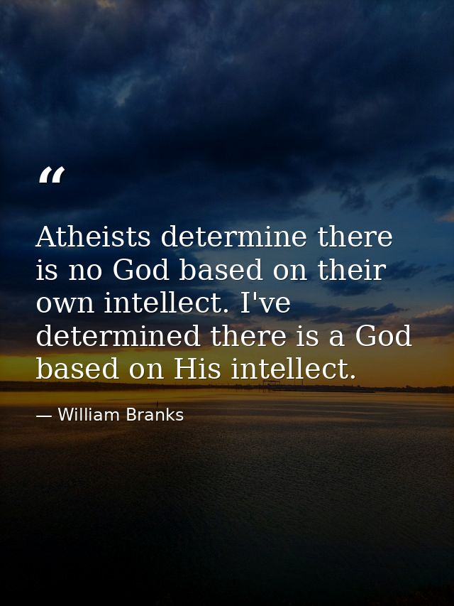 Atheists determine there is no God based on their own intellect. I've determined there is a God based on His intellect. — William Branks