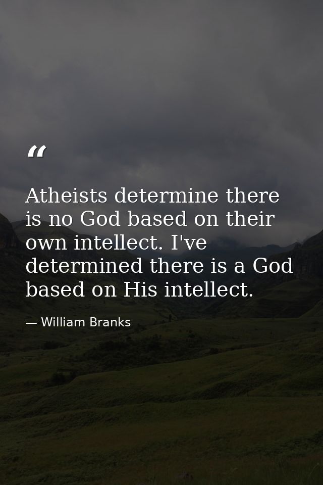 Atheists determine there is no God based on their own intellect. I've determined there is a God based on His intellect. — William Branks