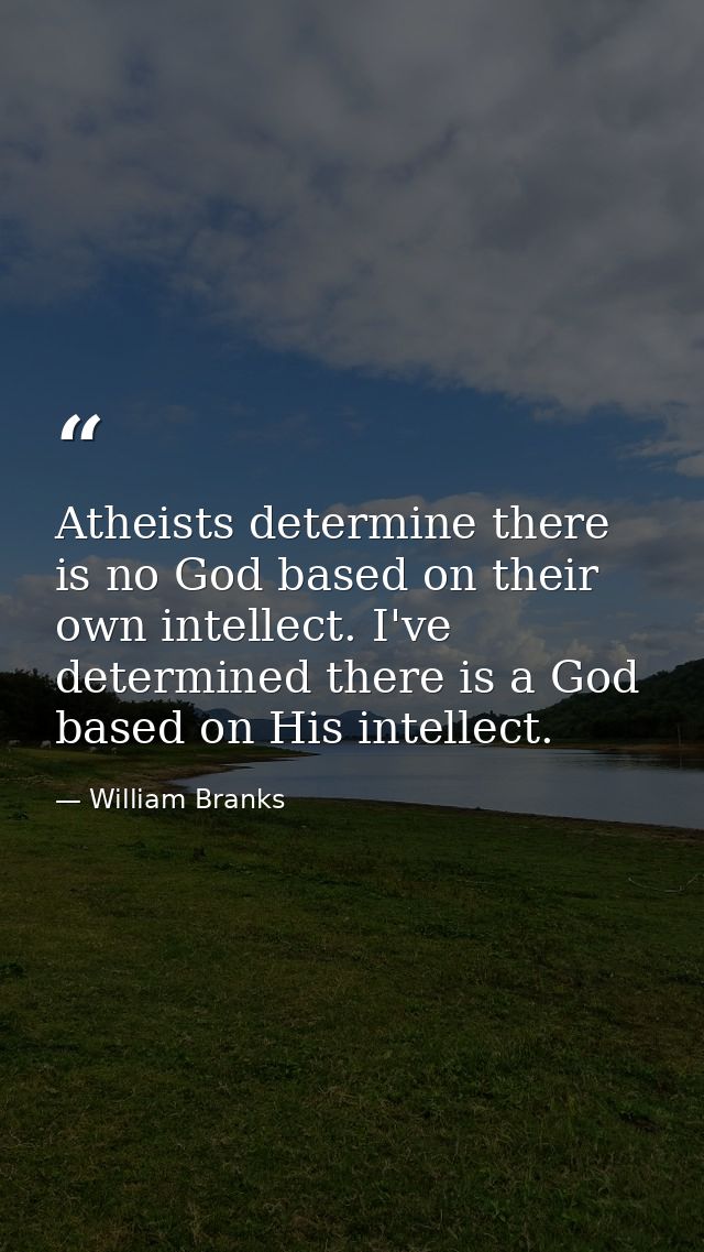 Atheists determine there is no God based on their own intellect. I've determined there is a God based on His intellect. — William Branks