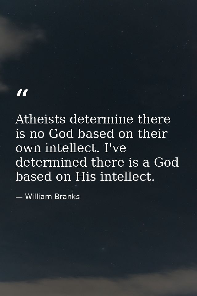 Atheists determine there is no God based on their own intellect. I've determined there is a God based on His intellect. — William Branks