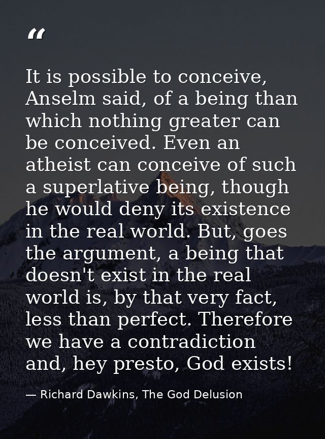 It is possible to conceive, Anselm said, of a being than which nothing greater can be conceived. Even an atheist can con — Richard Dawkins, The God Delusion