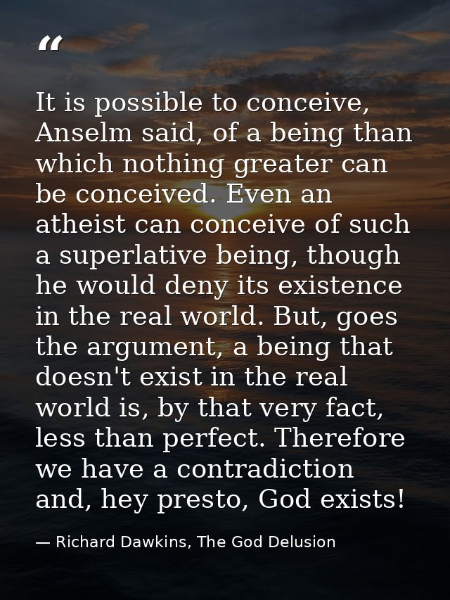 It is possible to conceive, Anselm said, of a being than which nothing greater can be conceived. Even an atheist can con — Richard Dawkins, The God Delusion