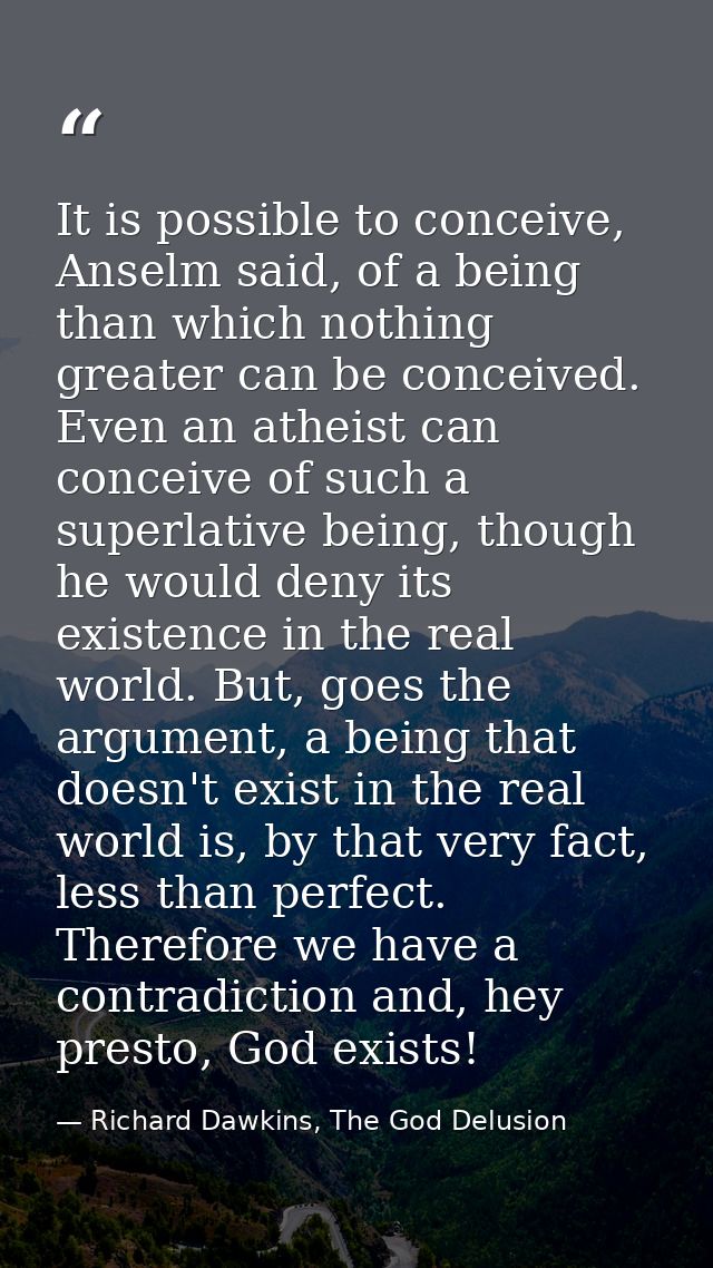 It is possible to conceive, Anselm said, of a being than which nothing greater can be conceived. Even an atheist can con — Richard Dawkins, The God Delusion
