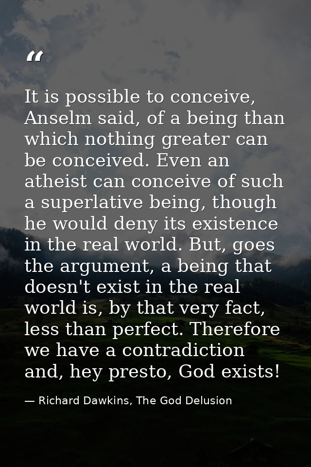 It is possible to conceive, Anselm said, of a being than which nothing greater can be conceived. Even an atheist can con — Richard Dawkins, The God Delusion