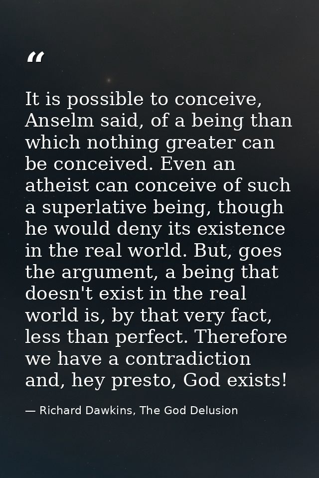It is possible to conceive, Anselm said, of a being than which nothing greater can be conceived. Even an atheist can con — Richard Dawkins, The God Delusion