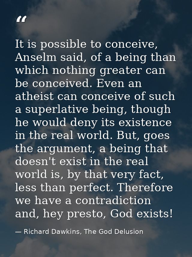 It is possible to conceive, Anselm said, of a being than which nothing greater can be conceived. Even an atheist can con — Richard Dawkins, The God Delusion