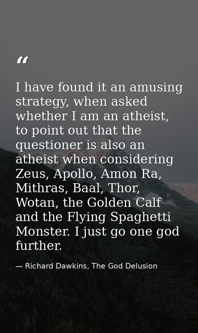 I have found it an amusing strategy, when asked whether I am an atheist, to point out that the questioner is also an ath — Richard Dawkins, The God Delusion
