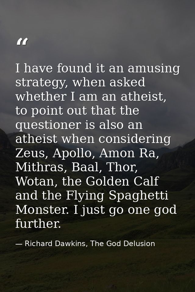 I have found it an amusing strategy, when asked whether I am an atheist, to point out that the questioner is also an ath — Richard Dawkins, The God Delusion