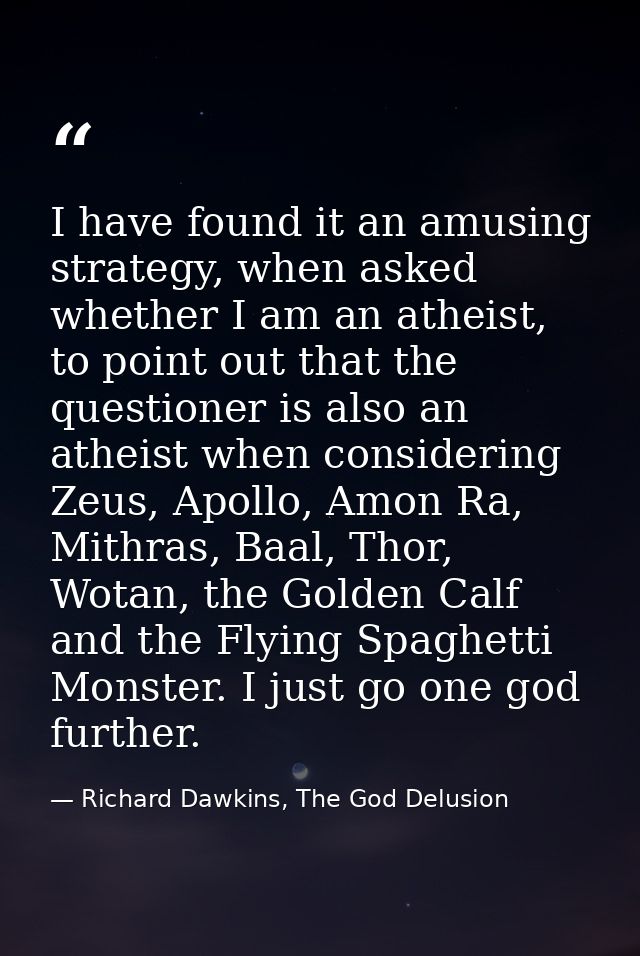 I have found it an amusing strategy, when asked whether I am an atheist, to point out that the questioner is also an ath — Richard Dawkins, The God Delusion