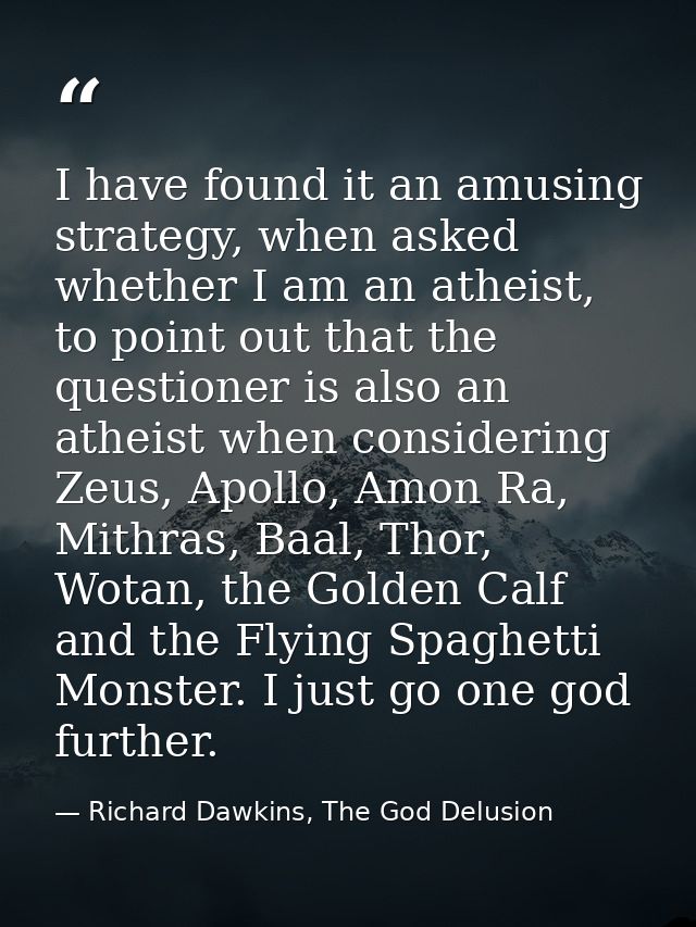 I have found it an amusing strategy, when asked whether I am an atheist, to point out that the questioner is also an ath — Richard Dawkins, The God Delusion