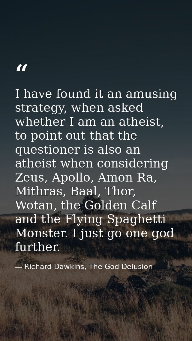 I have found it an amusing strategy, when asked whether I am an atheist, to point out that the questioner is also an ath — Richard Dawkins, The God Delusion