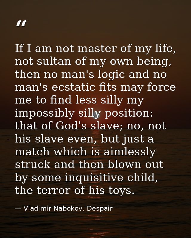 If I am not master of my life, not sultan of my own being, then no man's logic and no man's ecstatic fits may force me t — Vladimir Nabokov, Despair