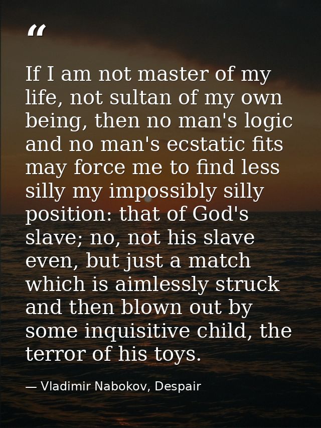 If I am not master of my life, not sultan of my own being, then no man's logic and no man's ecstatic fits may force me t — Vladimir Nabokov, Despair
