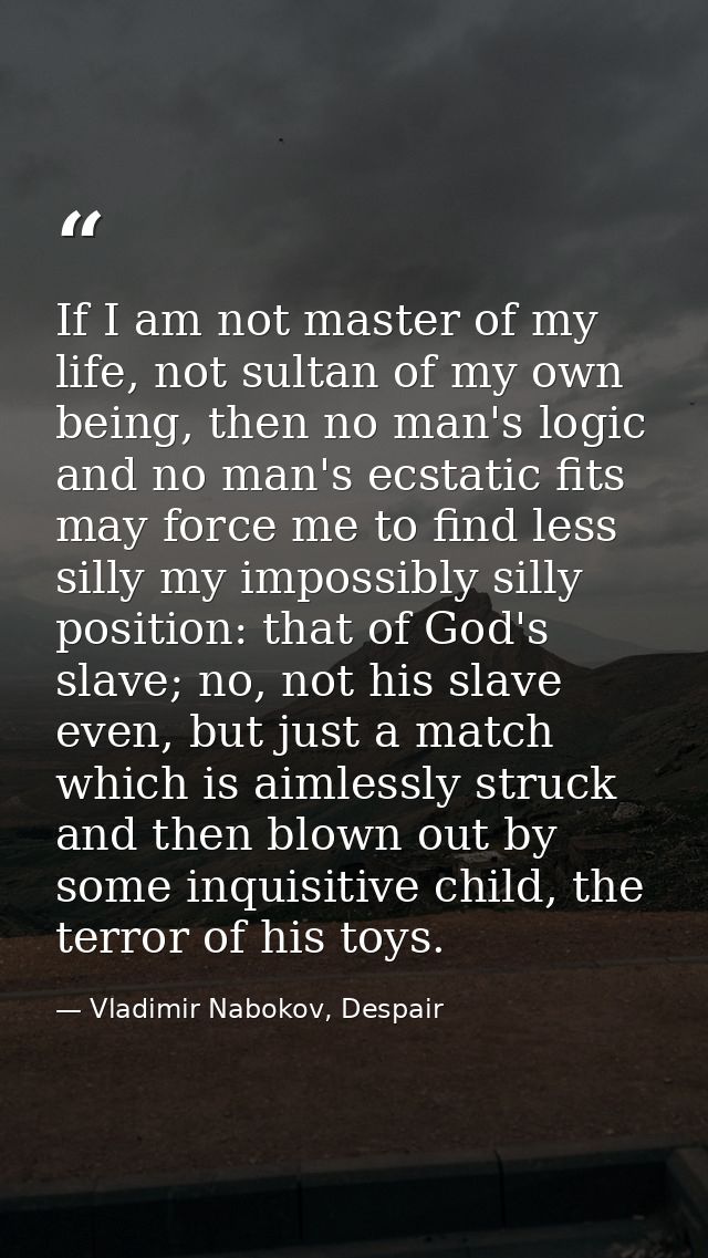 If I am not master of my life, not sultan of my own being, then no man's logic and no man's ecstatic fits may force me t — Vladimir Nabokov, Despair