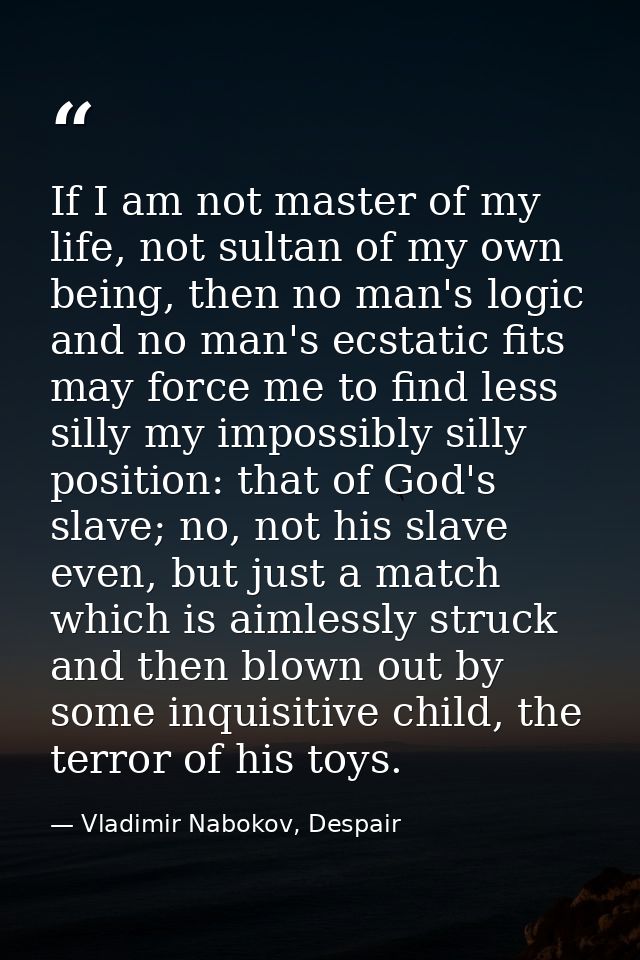 If I am not master of my life, not sultan of my own being, then no man's logic and no man's ecstatic fits may force me t — Vladimir Nabokov, Despair