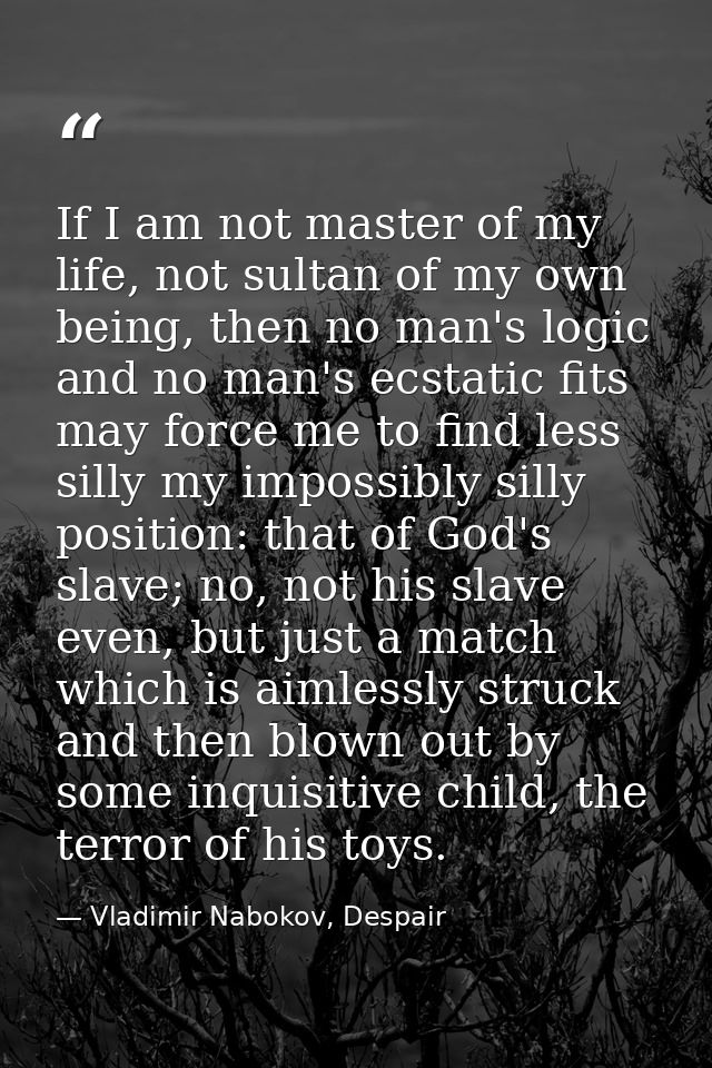 If I am not master of my life, not sultan of my own being, then no man's logic and no man's ecstatic fits may force me t — Vladimir Nabokov, Despair