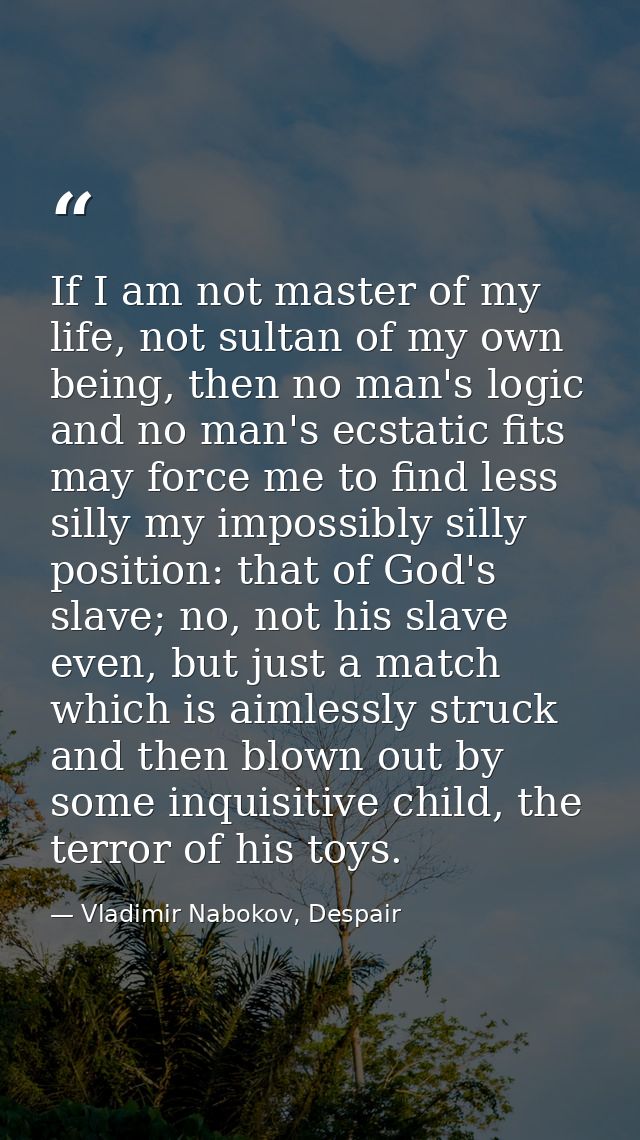 If I am not master of my life, not sultan of my own being, then no man's logic and no man's ecstatic fits may force me t — Vladimir Nabokov, Despair