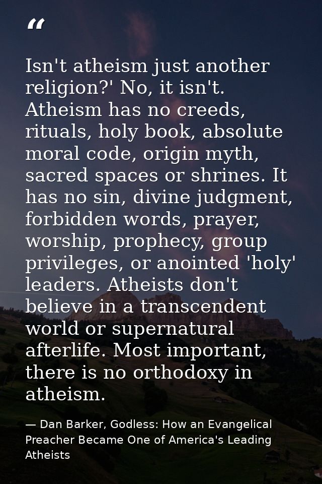 Isn't atheism just another religion?' No, it isn't. Atheism has no creeds, rituals, holy book, absolute moral code, orig — Dan Barker, Godless: How an Evangelical Preacher Became One of America's Leading Atheists