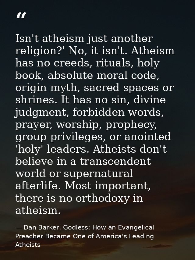 Isn't atheism just another religion?' No, it isn't. Atheism has no creeds, rituals, holy book, absolute moral code, orig — Dan Barker, Godless: How an Evangelical Preacher Became One of America's Leading Atheists