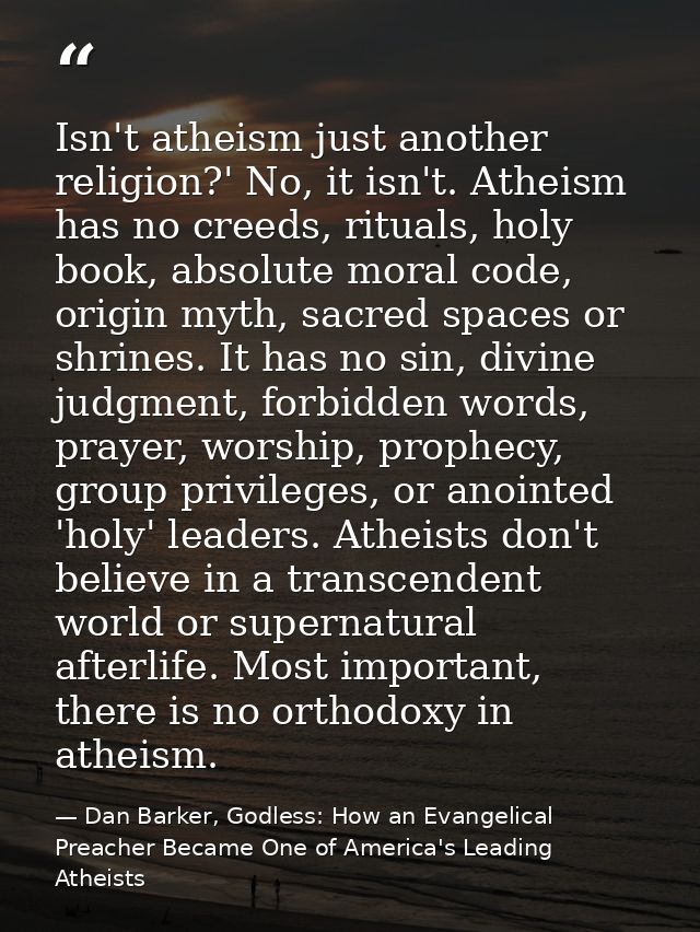 Isn't atheism just another religion?' No, it isn't. Atheism has no creeds, rituals, holy book, absolute moral code, orig — Dan Barker, Godless: How an Evangelical Preacher Became One of America's Leading Atheists