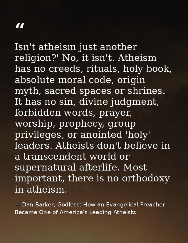 Isn't atheism just another religion?' No, it isn't. Atheism has no creeds, rituals, holy book, absolute moral code, orig — Dan Barker, Godless: How an Evangelical Preacher Became One of America's Leading Atheists