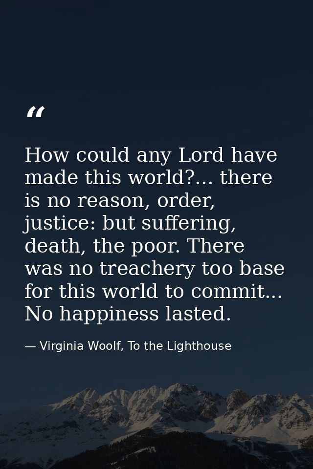 How could any Lord have made this world?... there is no reason, order, justice: but suffering, death, the poor. There wa — Virginia Woolf, To the Lighthouse