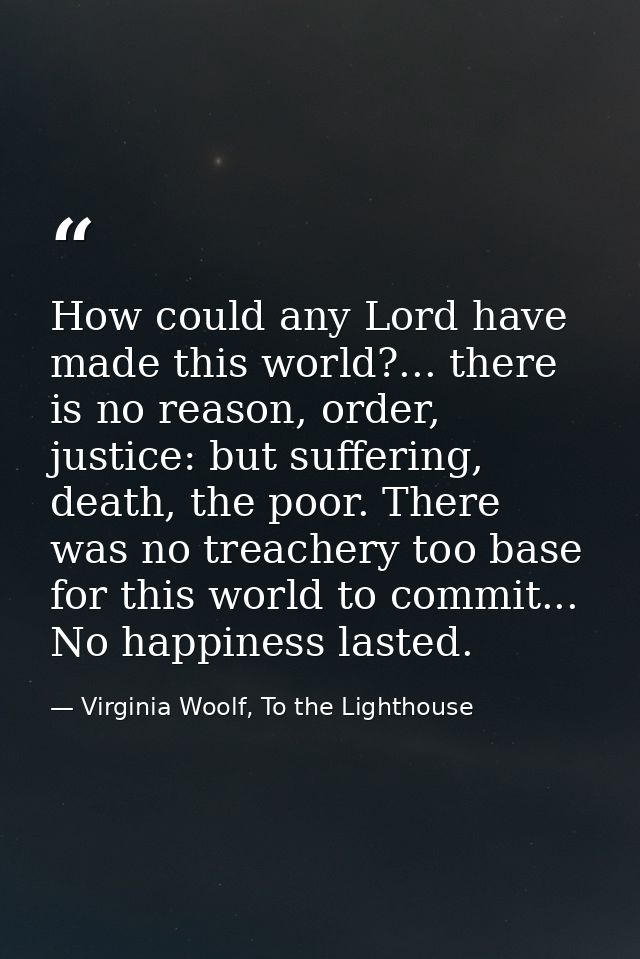 How could any Lord have made this world?... there is no reason, order, justice: but suffering, death, the poor. There wa — Virginia Woolf, To the Lighthouse