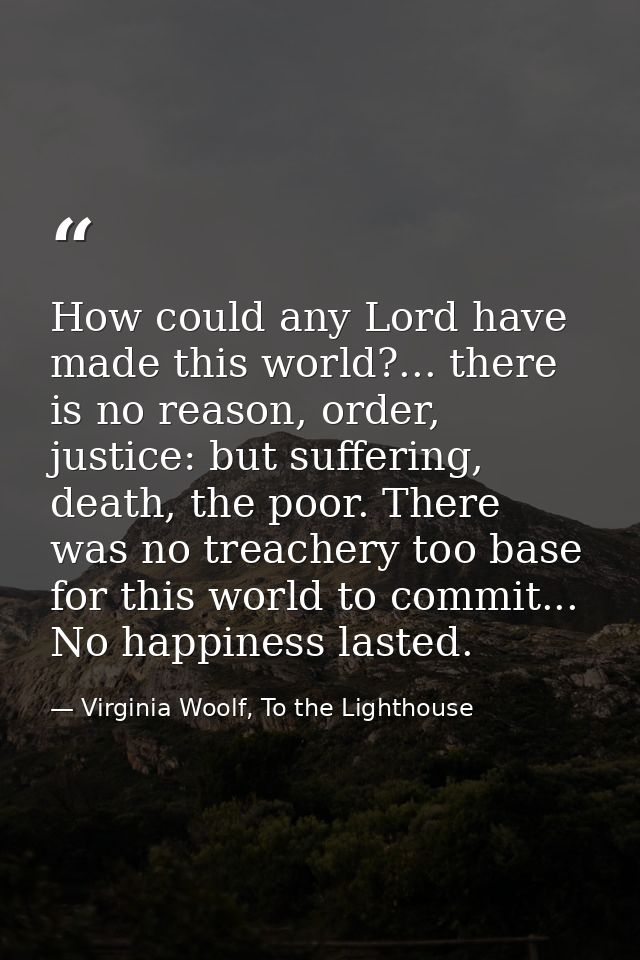 How could any Lord have made this world?... there is no reason, order, justice: but suffering, death, the poor. There wa — Virginia Woolf, To the Lighthouse
