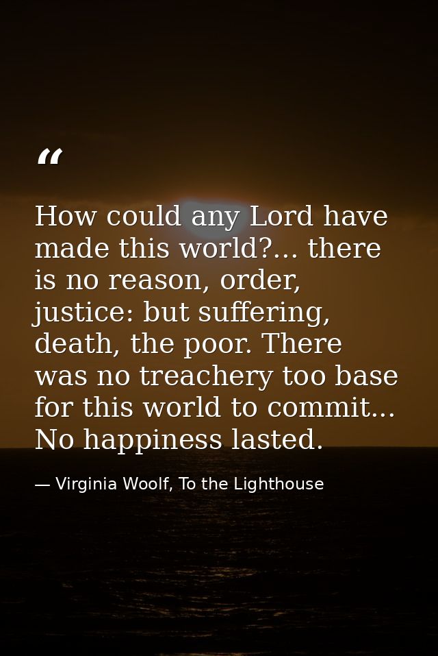 How could any Lord have made this world?... there is no reason, order, justice: but suffering, death, the poor. There wa — Virginia Woolf, To the Lighthouse
