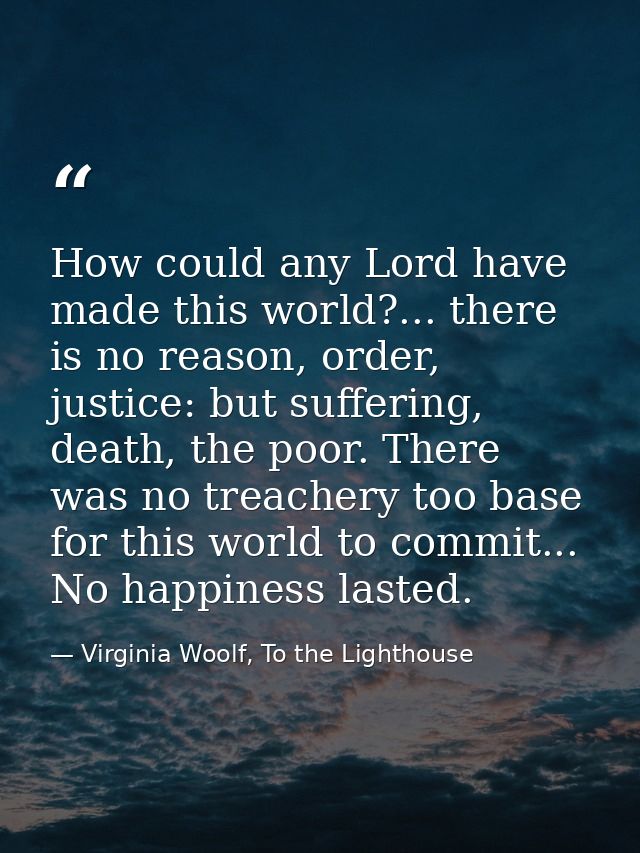 How could any Lord have made this world?... there is no reason, order, justice: but suffering, death, the poor. There wa — Virginia Woolf, To the Lighthouse