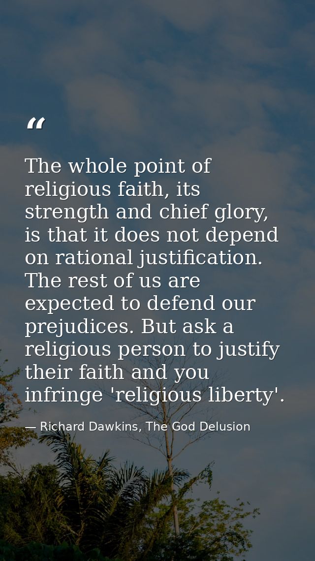 The whole point of religious faith, its strength and chief glory, is that it does not depend on rational justification.  — Richard Dawkins, The God Delusion
