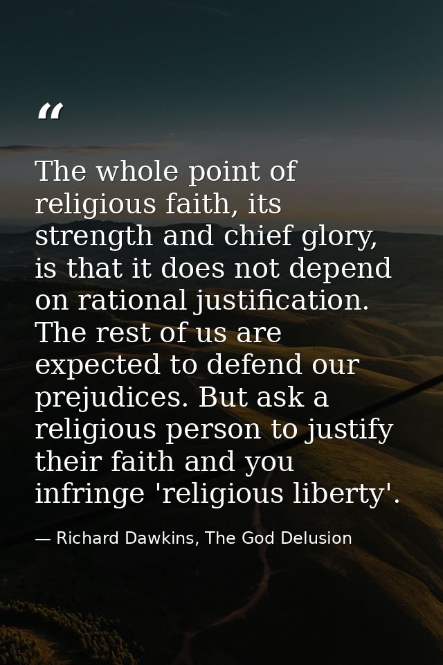 The whole point of religious faith, its strength and chief glory, is that it does not depend on rational justification.  — Richard Dawkins, The God Delusion