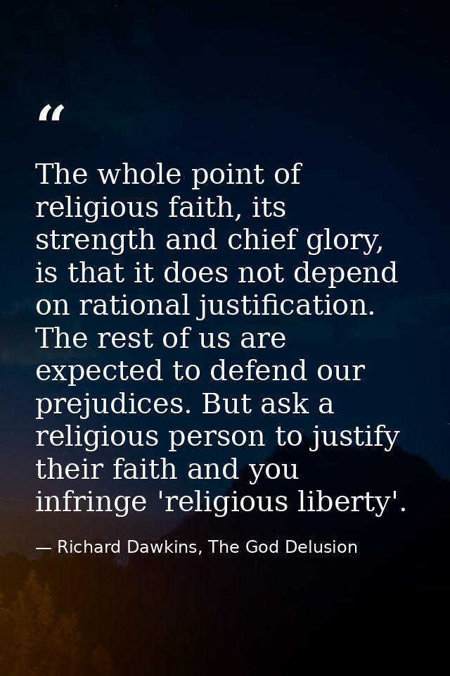 The whole point of religious faith, its strength and chief glory, is that it does not depend on rational justification.  — Richard Dawkins, The God Delusion