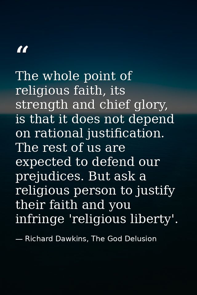 The whole point of religious faith, its strength and chief glory, is that it does not depend on rational justification.  — Richard Dawkins, The God Delusion